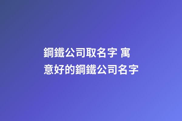 鋼鐵公司取名字 寓意好的鋼鐵公司名字-第1張-公司起名-玄機派